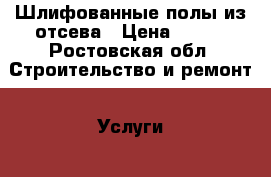 Шлифованные полы из отсева › Цена ­ 650 - Ростовская обл. Строительство и ремонт » Услуги   